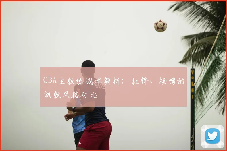 CBA主教练战术解析：杜锋、杨鸣的执教风格对比