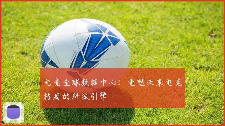 电竞全球数据中心：重塑未来电竞格局的科技引擎