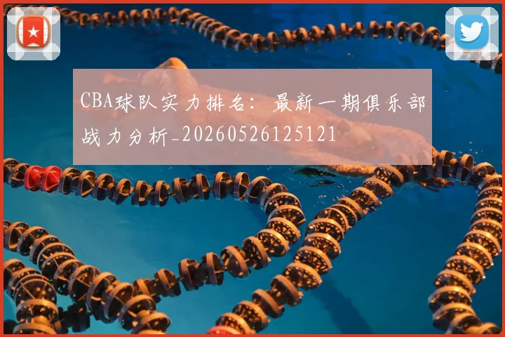 CBA球队实力排名:最新一期俱乐部战力分析_20260526125121