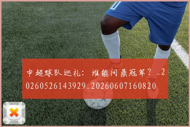 中超球队巡礼:谁能问鼎冠军?_20260526143929_20260607160820