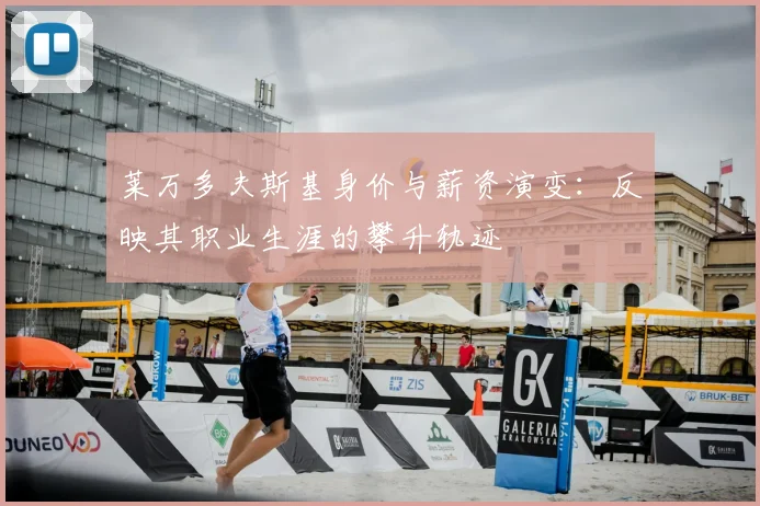 莱万多夫斯基身价与薪资演变:反映其职业生涯的攀升轨迹