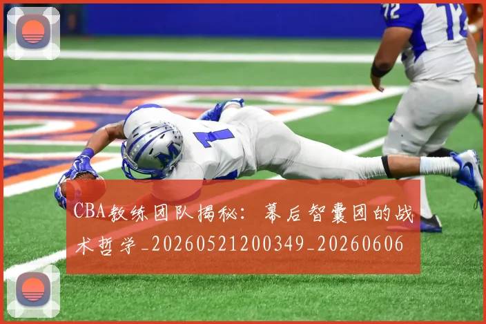 CBA教练团队揭秘：幕后智囊团的战术哲学_20260521200349_20260606165223