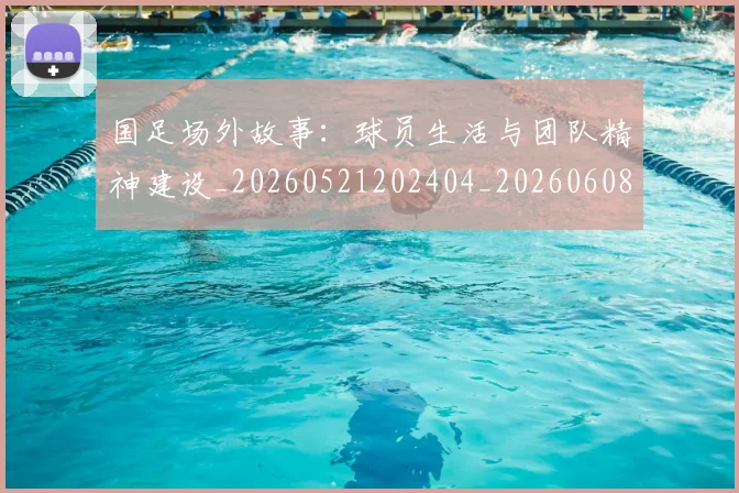 国足场外故事：球员生活与团队精神建设_20260521202404_20260608142848