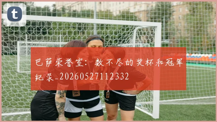 巴萨荣誉室：数不尽的奖杯和冠军纪录_20260527112332