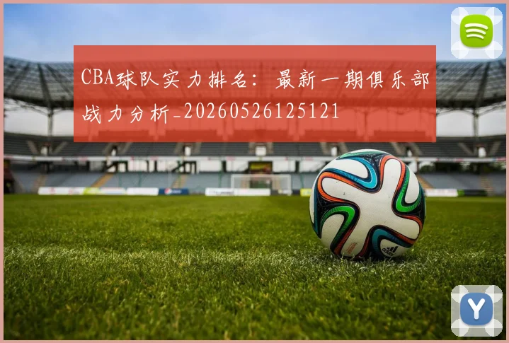 CBA球队实力排名：最新一期俱乐部战力分析_20260526125121