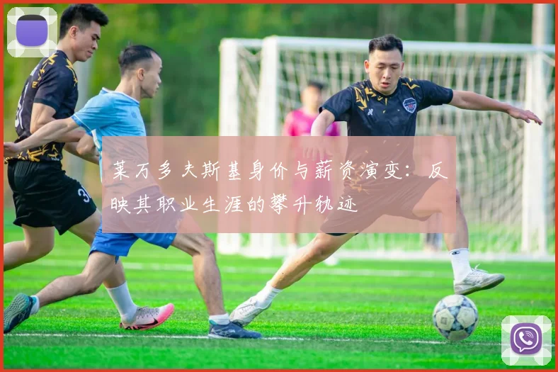 莱万多夫斯基身价与薪资演变:反映其职业生涯的攀升轨迹