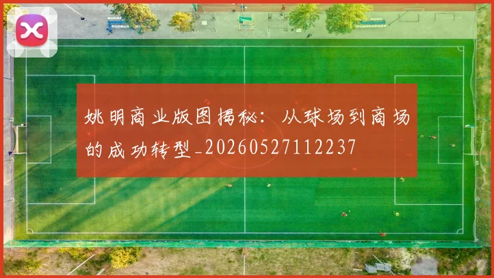 姚明商业版图揭秘：从球场到商场的成功转型_20260527112237