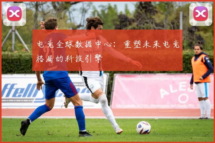 电竞全球数据中心:重塑未来电竞格局的科技引擎
