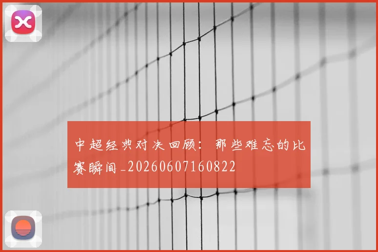 中超经典对决回顾：那些难忘的比赛瞬间_20260607160822