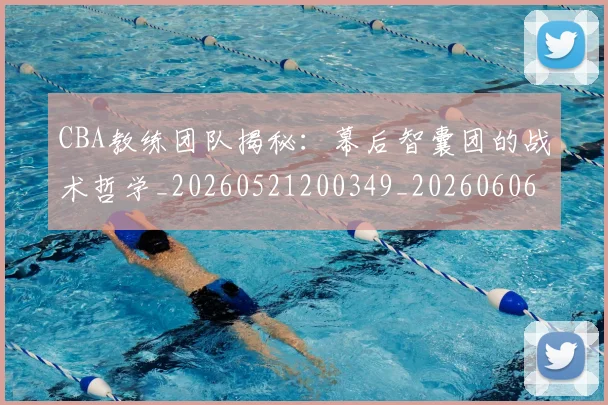 CBA教练团队揭秘:幕后智囊团的战术哲学_20260521200349_20260606165223