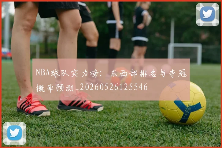 NBA球队实力榜:东西部排名与夺冠概率预测_20260526125546
