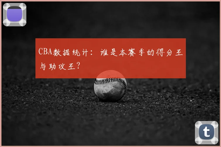 CBA数据统计:谁是本赛季的得分王与助攻王?