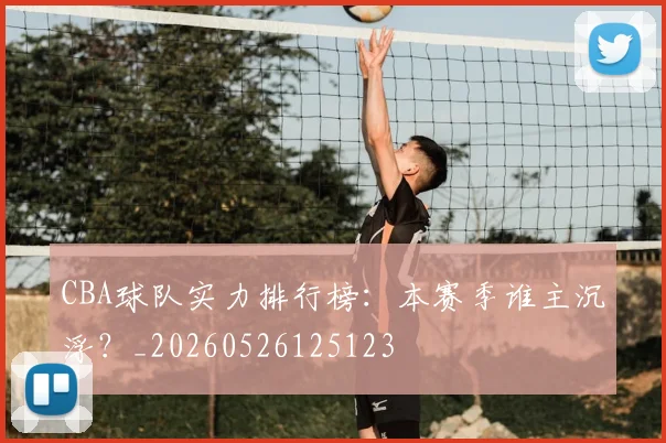 CBA球队实力排行榜：本赛季谁主沉浮？_20260526125123