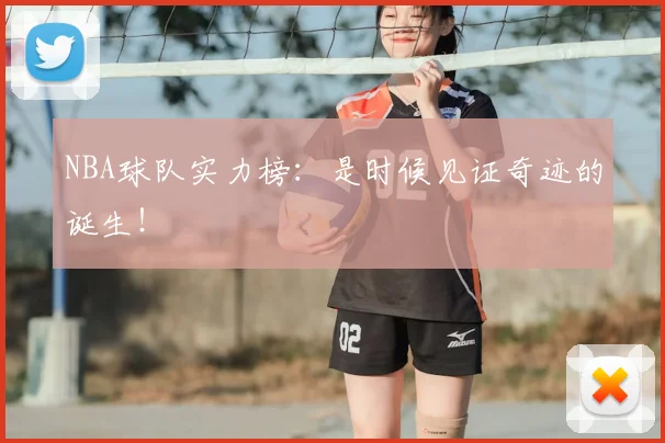 NBA球队实力榜：是时候见证奇迹的诞生！