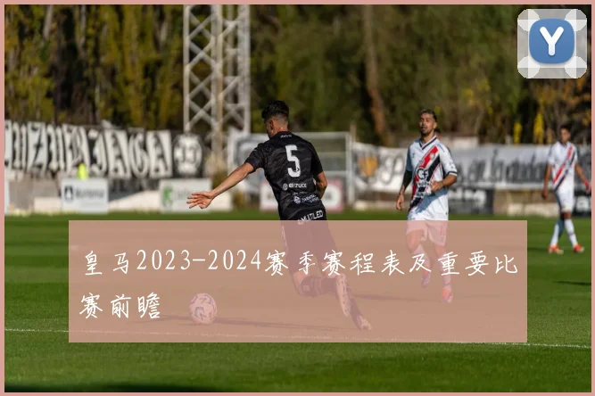 皇马2023-2024赛季赛程表及重要比赛前瞻