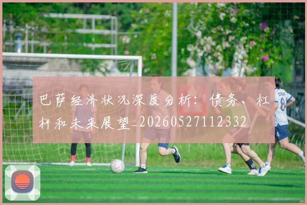 巴萨经济状况深度分析：债务、杠杆和未来展望_20260527112332