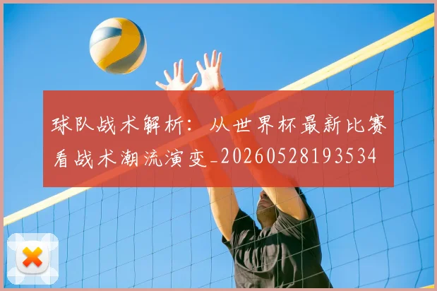 球队战术解析：从世界杯最新比赛看战术潮流演变_20260528193534