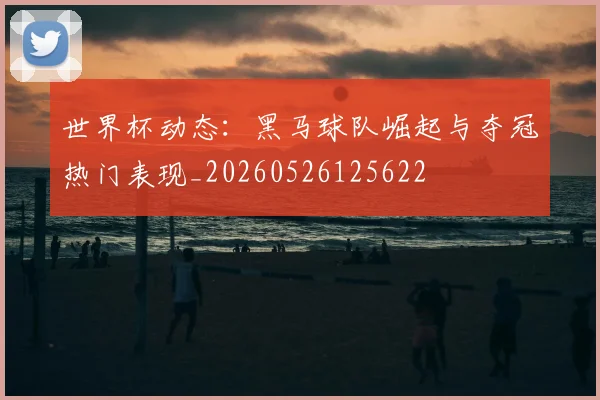 世界杯动态:黑马球队崛起与夺冠热门表现_20260526125622