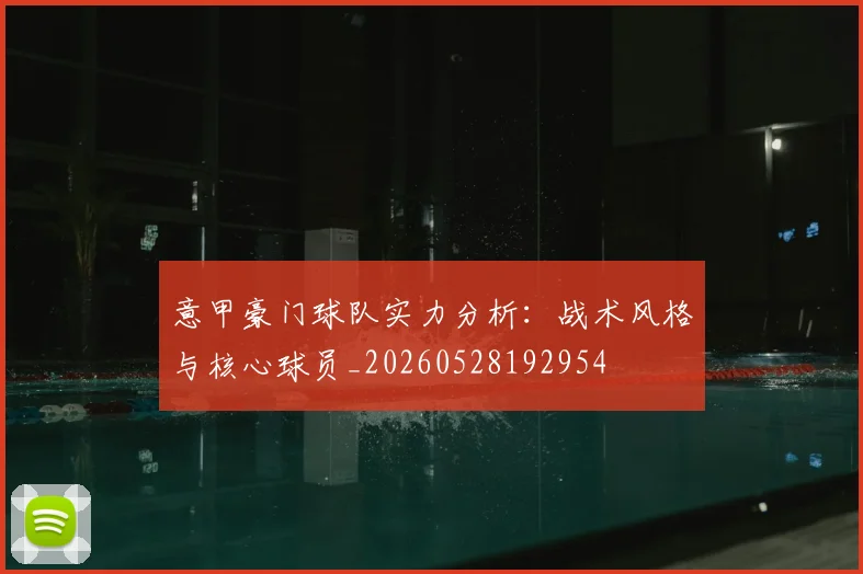 意甲豪门球队实力分析：战术风格与核心球员_20260528192954