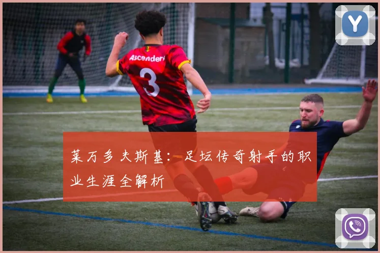 莱万多夫斯基:足坛传奇射手的职业生涯全解析