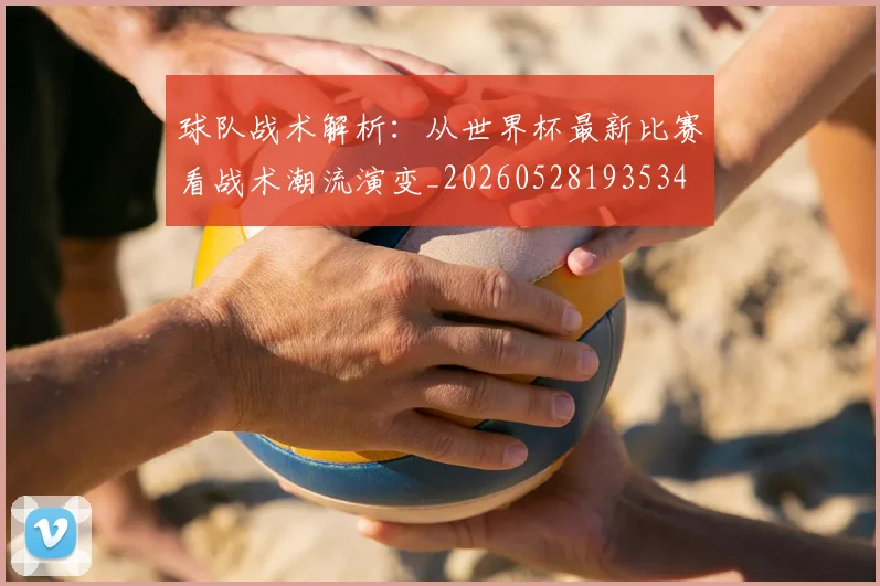 球队战术解析：从世界杯最新比赛看战术潮流演变_20260528193534