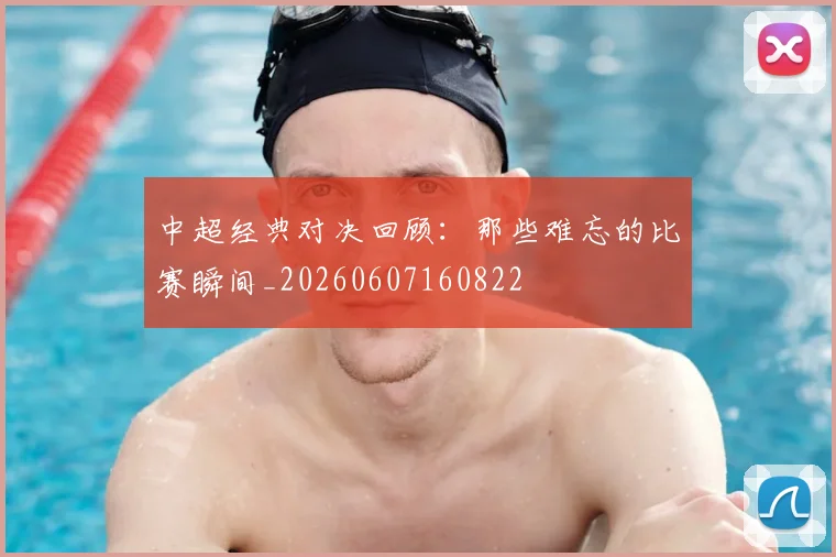 中超经典对决回顾:那些难忘的比赛瞬间_20260607160822