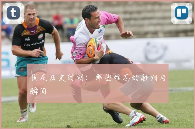 国足历史时刻:那些难忘的胜利与瞬间
