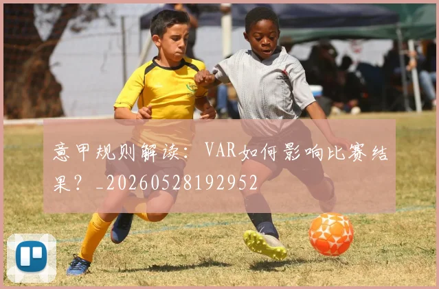 意甲规则解读：VAR如何影响比赛结果？_20260528192952