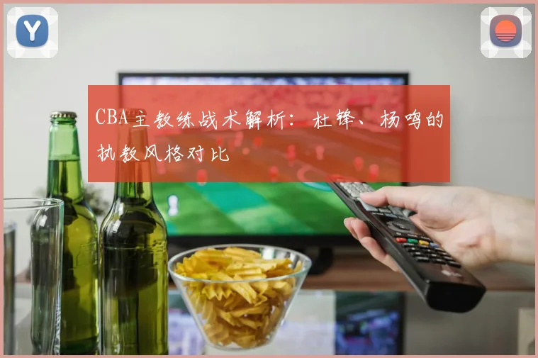 CBA主教练战术解析：杜锋、杨鸣的执教风格对比