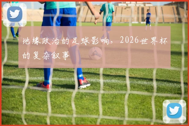 地缘政治的足球影响，2026世界杯的复杂叙事